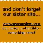 and don't forget our sister site... www.gonemodern.com - art, design, collectibles - everything retro!